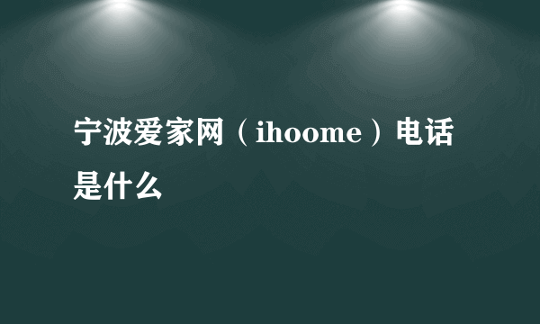 宁波爱家网（ihoome）电话是什么