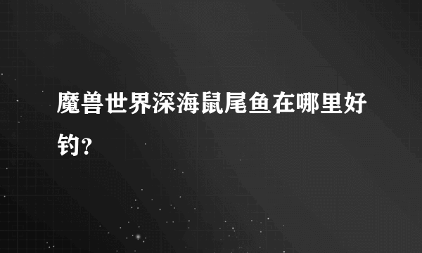 魔兽世界深海鼠尾鱼在哪里好钓？