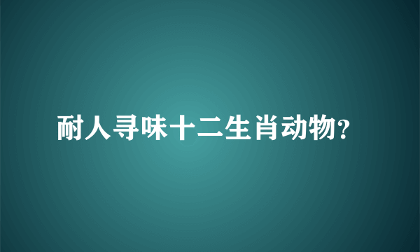 耐人寻味十二生肖动物？