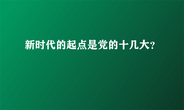 新时代的起点是党的十几大？