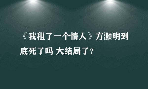 《我租了一个情人》方灏明到底死了吗 大结局了？