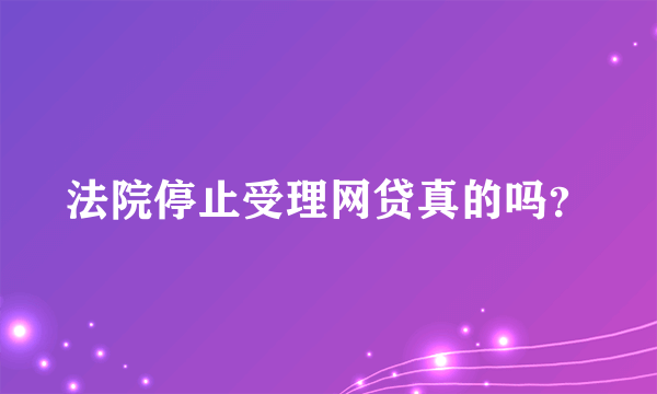 法院停止受理网贷真的吗？