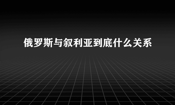 俄罗斯与叙利亚到底什么关系