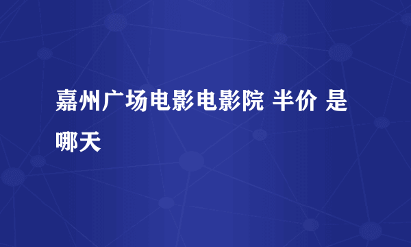 嘉州广场电影电影院 半价 是哪天