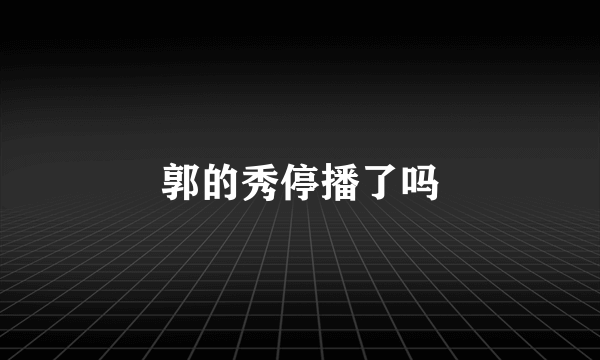 郭的秀停播了吗