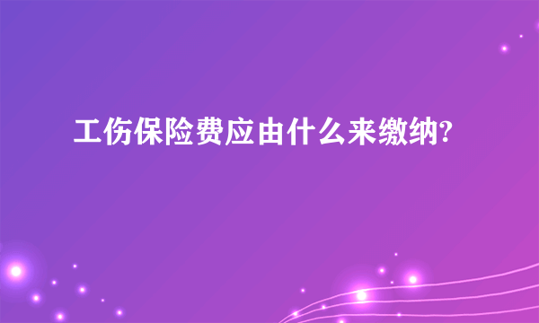 工伤保险费应由什么来缴纳?