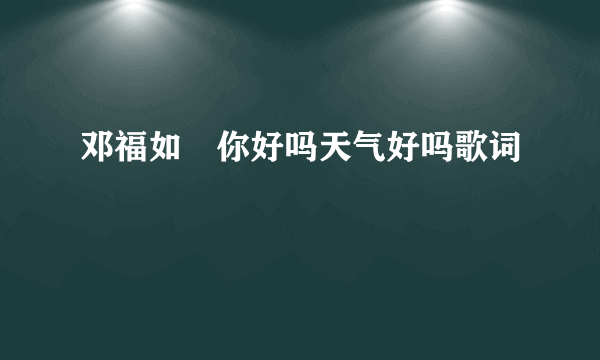 邓福如　你好吗天气好吗歌词