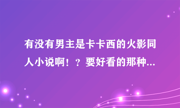 有没有男主是卡卡西的火影同人小说啊！？要好看的那种，尽量多一点哈~~因为好多都看过了~~