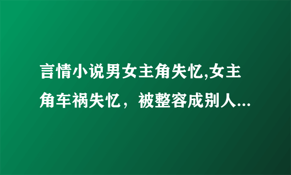 言情小说男女主角失忆,女主角车祸失忆，被整容成别人的样子，男主角以为自己的妻子死了，打击之下将妻子忘