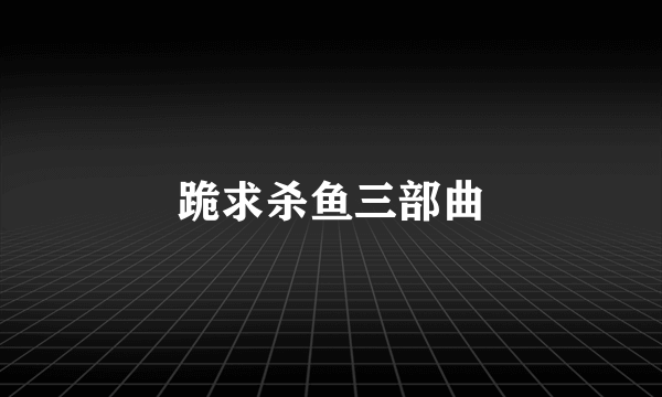 跪求杀鱼三部曲