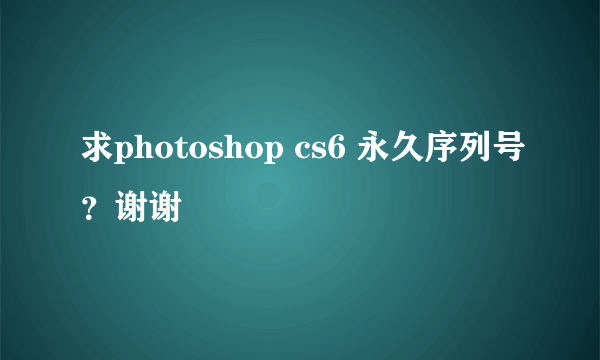 求photoshop cs6 永久序列号？谢谢