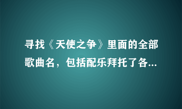 寻找《天使之争》里面的全部歌曲名，包括配乐拜托了各位 谢谢