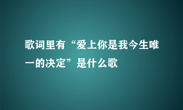 歌词里有“爱上你是我今生唯一的决定”是什么歌