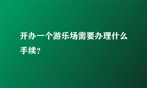 开办一个游乐场需要办理什么手续？