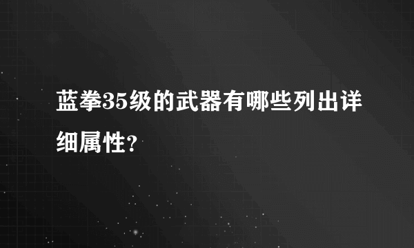 蓝拳35级的武器有哪些列出详细属性？