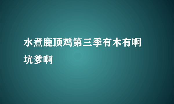 水煮鹿顶鸡第三季有木有啊 坑爹啊