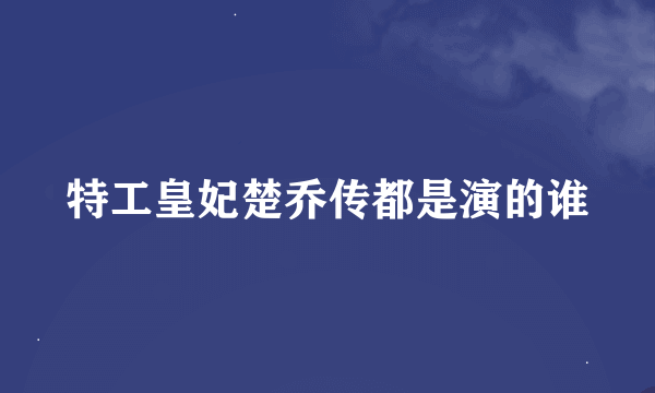 特工皇妃楚乔传都是演的谁