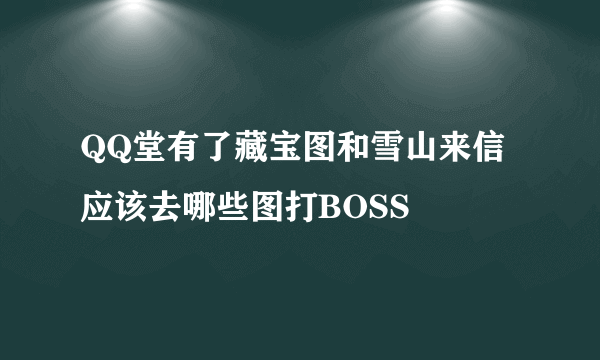 QQ堂有了藏宝图和雪山来信应该去哪些图打BOSS