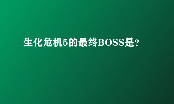 生化危机5的最终BOSS是？