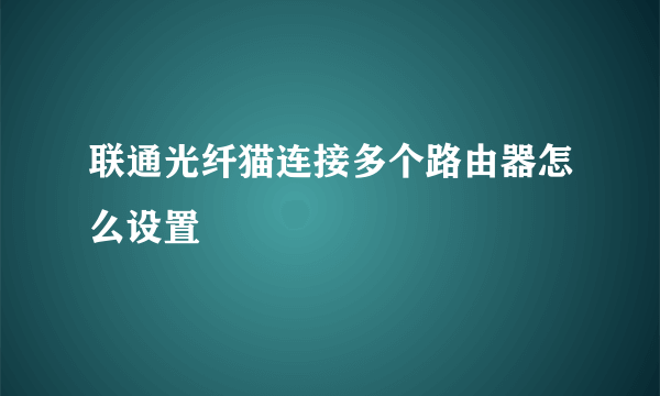 联通光纤猫连接多个路由器怎么设置