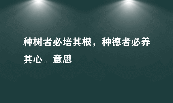 种树者必培其根，种德者必养其心。意思