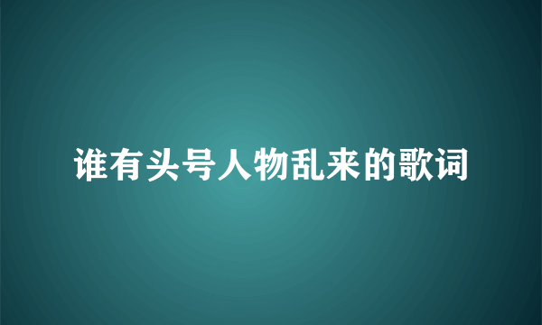 谁有头号人物乱来的歌词