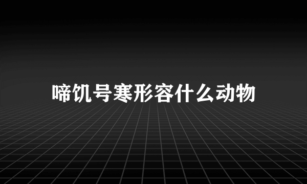 啼饥号寒形容什么动物