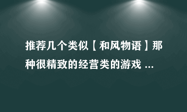 推荐几个类似【和风物语】那种很精致的经营类的游戏 安卓的 谢谢 另 ...