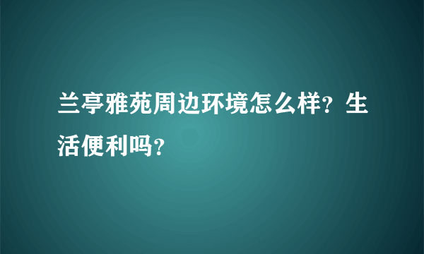 兰亭雅苑周边环境怎么样？生活便利吗？