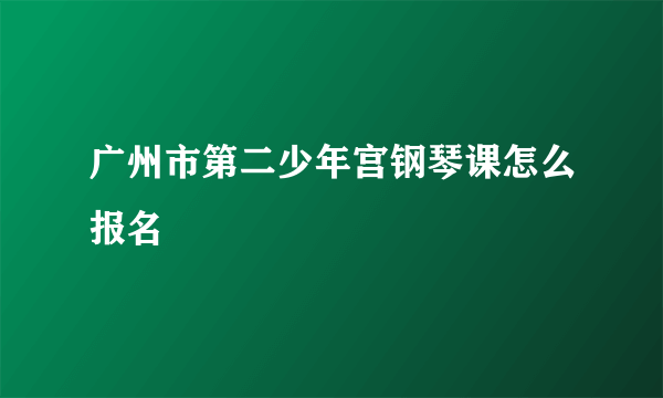 广州市第二少年宫钢琴课怎么报名