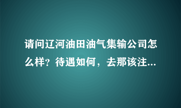 请问辽河油田油气集输公司怎么样？待遇如何，去那该注意什么？