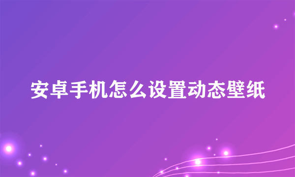 安卓手机怎么设置动态壁纸