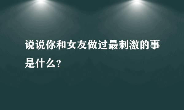 说说你和女友做过最刺激的事是什么？