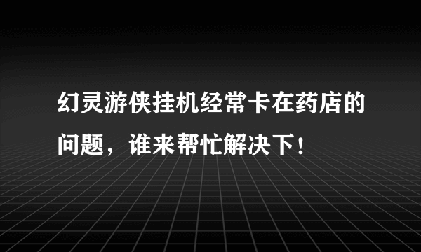 幻灵游侠挂机经常卡在药店的问题，谁来帮忙解决下！