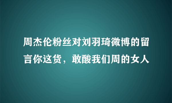 周杰伦粉丝对刘羽琦微博的留言你这货，敢酸我们周的女人