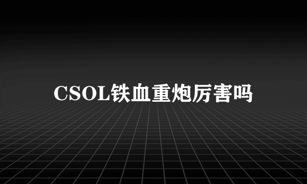 CSOL铁血重炮厉害吗