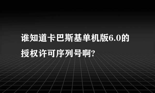 谁知道卡巴斯基单机版6.0的授权许可序列号啊?