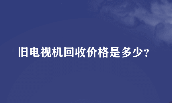 旧电视机回收价格是多少？