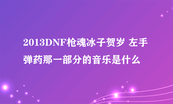 2013DNF枪魂冰子贺岁 左手弹药那一部分的音乐是什么