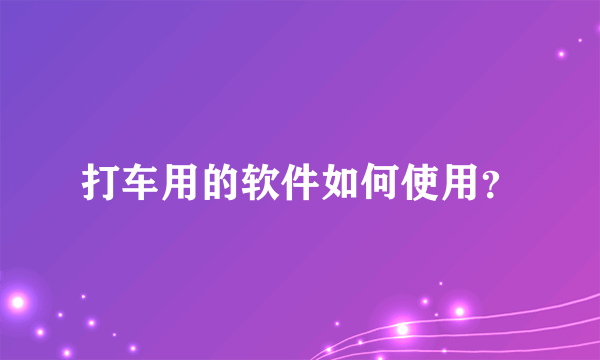 打车用的软件如何使用？