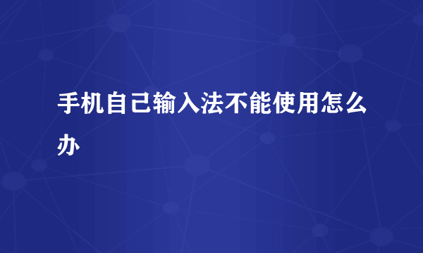 手机自己输入法不能使用怎么办