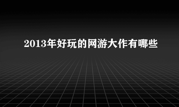 2013年好玩的网游大作有哪些