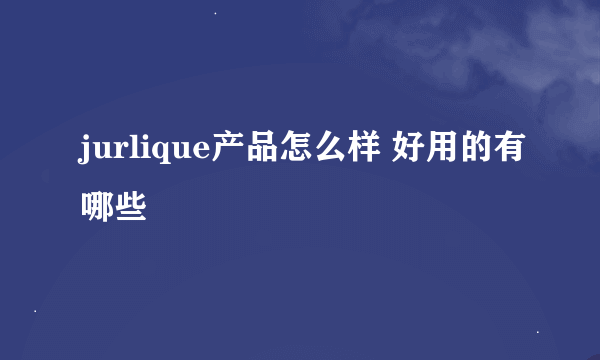 jurlique产品怎么样 好用的有哪些