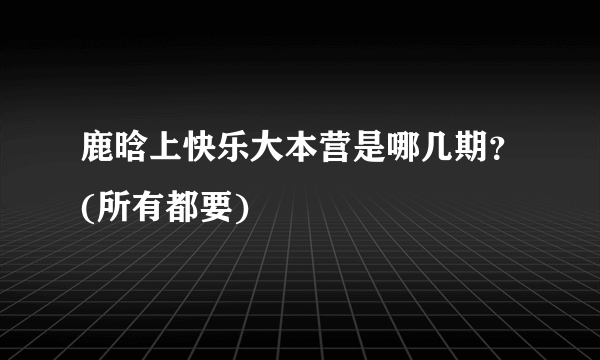 鹿晗上快乐大本营是哪几期？(所有都要)