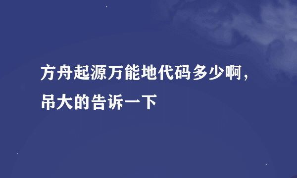 方舟起源万能地代码多少啊，吊大的告诉一下