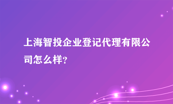 上海智投企业登记代理有限公司怎么样？