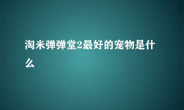 淘米弹弹堂2最好的宠物是什么