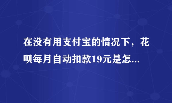 在没有用支付宝的情况下，花呗每月自动扣款19元是怎么回事？