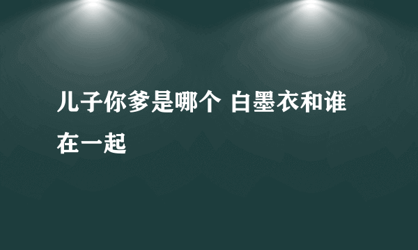 儿子你爹是哪个 白墨衣和谁在一起