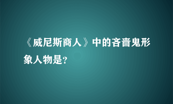 《威尼斯商人》中的吝啬鬼形象人物是？